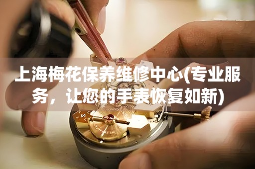 上海梅花保養(yǎng)維修中心(專業(yè)服務(wù)，讓您的手表恢復(fù)如新)