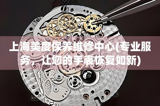 上海美度保養(yǎng)維修中心(專業(yè)服務(wù)，讓您的手表恢復(fù)如新)