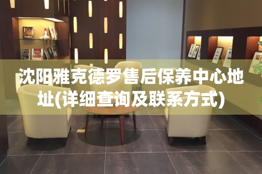 沈陽雅克德羅售后保養(yǎng)中心地址(詳細(xì)查詢及聯(lián)系方式)