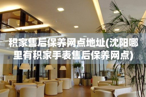 積家售后保養(yǎng)網(wǎng)點(diǎn)地址(沈陽哪里有積家手表售后保養(yǎng)網(wǎng)點(diǎn))