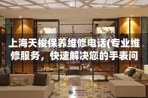 上海天梭保養(yǎng)維修電話(專業(yè)維修服務(wù)，快速解決您的手表問題)