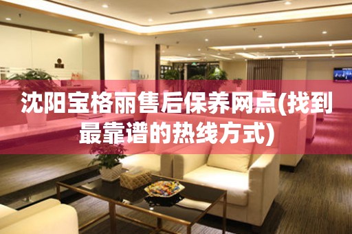 沈陽寶格麗售后保養(yǎng)網(wǎng)點(diǎn)(找到最靠譜的熱線方式)