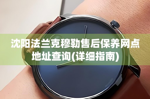 沈陽法蘭克穆勒售后保養(yǎng)網(wǎng)點(diǎn)地址查詢(詳細(xì)指南)