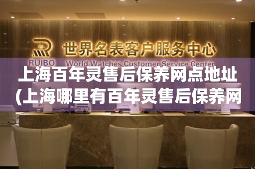 上海百年靈售后保養(yǎng)網(wǎng)點(diǎn)地址(上海哪里有百年靈售后保養(yǎng)網(wǎng)點(diǎn))