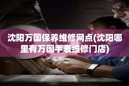 沈陽(yáng)萬(wàn)國(guó)保養(yǎng)維修網(wǎng)點(diǎn)(沈陽(yáng)哪里有萬(wàn)國(guó)手表維修門(mén)店)