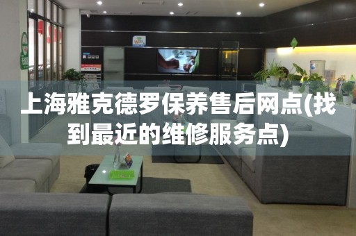 上海雅克德羅保養(yǎng)售后網(wǎng)點(diǎn)(找到最近的維修服務(wù)點(diǎn))