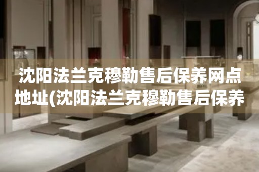 沈陽(yáng)法蘭克穆勒售后保養(yǎng)網(wǎng)點(diǎn)地址(沈陽(yáng)法蘭克穆勒售后保養(yǎng)網(wǎng)點(diǎn)地址查詢攻略)