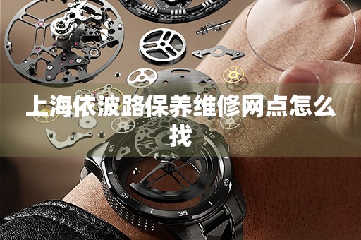 上海依波路保養(yǎng)維修網(wǎng)點(diǎn)怎么找