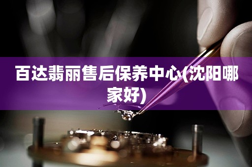 百達(dá)翡麗售后保養(yǎng)中心(沈陽(yáng)哪家好)