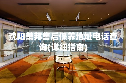 沈陽(yáng)蕭邦售后保養(yǎng)地址電話查詢(詳細(xì)指南)