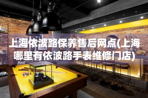 上海依波路保養(yǎng)售后網(wǎng)點(diǎn)(上海哪里有依波路手表維修門(mén)店)