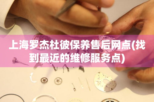 上海羅杰杜彼保養(yǎng)售后網(wǎng)點(diǎn)(找到最近的維修服務(wù)點(diǎn))