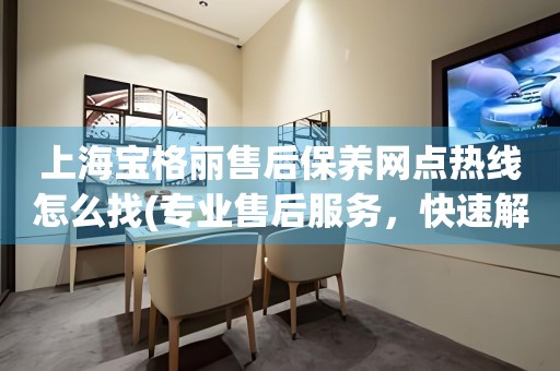 上海寶格麗售后保養(yǎng)網(wǎng)點熱線怎么找(專業(yè)售后服務(wù)，快速解決您的問題)