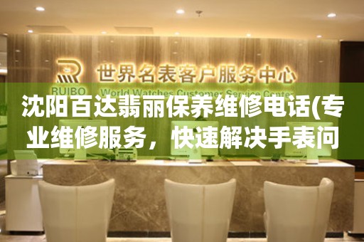 沈陽百達(dá)翡麗保養(yǎng)維修電話(專業(yè)維修服務(wù)，快速解決手表問題)