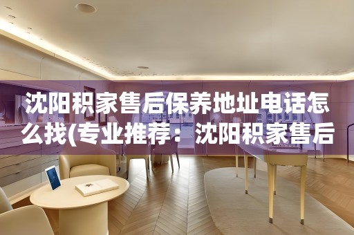 沈陽積家售后保養(yǎng)地址電話怎么找(專業(yè)推薦：沈陽積家售后保養(yǎng)地址電話查詢攻略)
