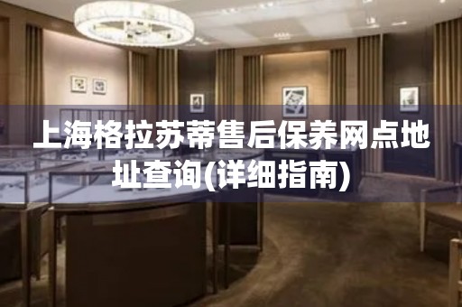 上海格拉蘇蒂售后保養(yǎng)網(wǎng)點地址查詢(詳細(xì)指南)