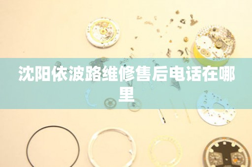 沈陽依波路維修售后電話在哪里