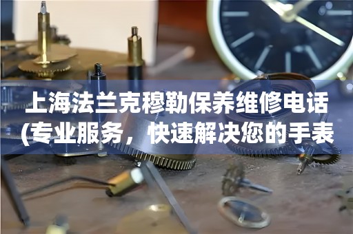 上海法蘭克穆勒保養(yǎng)維修電話(專業(yè)服務(wù)，快速解決您的手表問題)