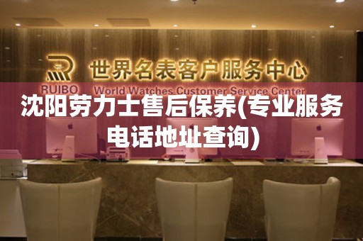 沈陽勞力士售后保養(yǎng)(專業(yè)服務(wù)電話地址查詢)