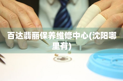 百達(dá)翡麗保養(yǎng)維修中心(沈陽(yáng)哪里有)