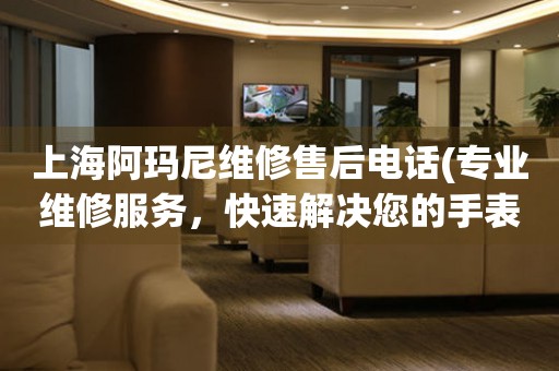 上海阿瑪尼維修售后電話(專業(yè)維修服務(wù)，快速解決您的手表問(wèn)題)