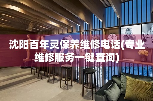 沈陽百年靈保養(yǎng)維修電話(專業(yè)維修服務(wù)一鍵查詢)