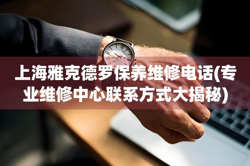 上海雅克德羅保養(yǎng)維修電話(專業(yè)維修中心聯(lián)系方式大揭秘)