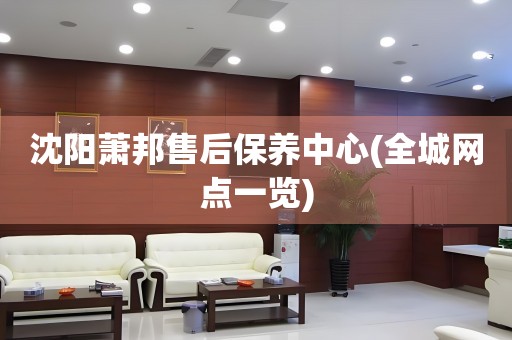 沈陽蕭邦售后保養(yǎng)中心(全城網(wǎng)點一覽)
