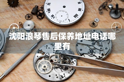 沈陽浪琴售后保養(yǎng)地址電話哪里有