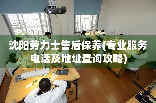 沈陽勞力士售后保養(yǎng)(專業(yè)服務(wù)電話及地址查詢攻略)