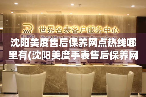 沈陽美度售后保養(yǎng)網(wǎng)點(diǎn)熱線哪里有(沈陽美度手表售后保養(yǎng)網(wǎng)點(diǎn)查詢)