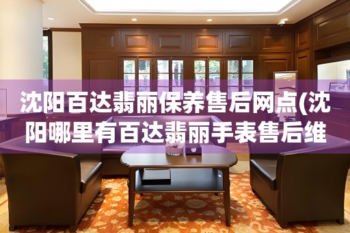 沈陽百達(dá)翡麗保養(yǎng)售后網(wǎng)點(diǎn)(沈陽哪里有百達(dá)翡麗手表售后維修服務(wù))