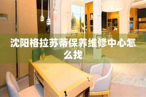 沈陽格拉蘇蒂保養(yǎng)維修中心怎么找
