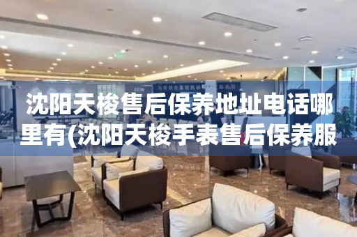 沈陽天梭售后保養(yǎng)地址電話哪里有(沈陽天梭手表售后保養(yǎng)服務(wù)地址電話查詢)