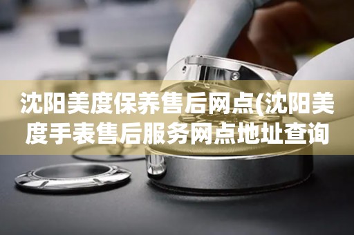 沈陽美度保養(yǎng)售后網(wǎng)點(diǎn)(沈陽美度手表售后服務(wù)網(wǎng)點(diǎn)地址查詢)