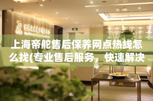 上海帝舵售后保養(yǎng)網(wǎng)點(diǎn)熱線怎么找(專業(yè)售后服務(wù)，快速解決您的問題)