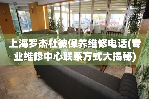 上海羅杰杜彼保養(yǎng)維修電話(專業(yè)維修中心聯(lián)系方式大揭秘)