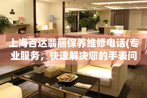 上海百達(dá)翡麗保養(yǎng)維修電話(專業(yè)服務(wù)，快速解決您的手表問題)