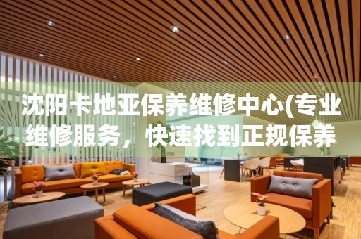 沈陽卡地亞保養(yǎng)維修中心(專業(yè)維修服務(wù)，快速找到正規(guī)保養(yǎng)中心)