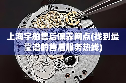 上海宇舶售后保養(yǎng)網(wǎng)點(找到最靠譜的售后服務(wù)熱線)
