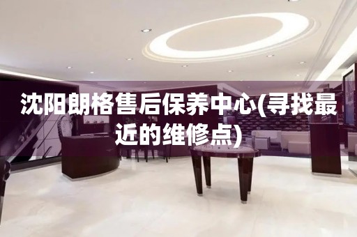沈陽朗格售后保養(yǎng)中心(尋找最近的維修點)