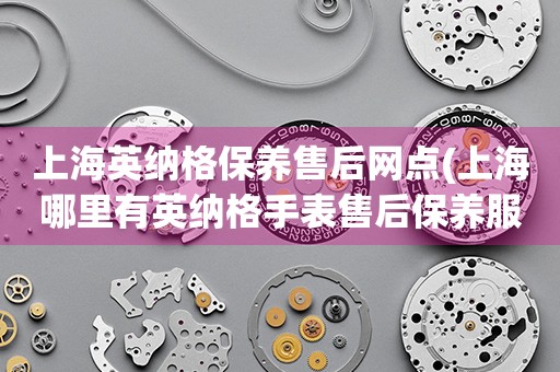 上海英納格保養(yǎng)售后網(wǎng)點(上海哪里有英納格手表售后保養(yǎng)服務(wù))