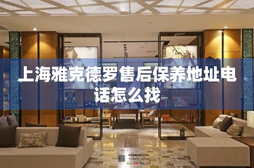 上海雅克德羅售后保養(yǎng)地址電話怎么找