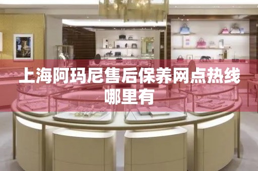 上海阿瑪尼售后保養(yǎng)網(wǎng)點熱線哪里有