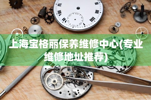 上海寶格麗保養(yǎng)維修中心(專業(yè)維修地址推薦)