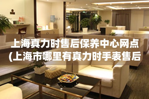 上海真力時(shí)售后保養(yǎng)中心網(wǎng)點(diǎn)(上海市哪里有真力時(shí)手表售后保養(yǎng)中心)