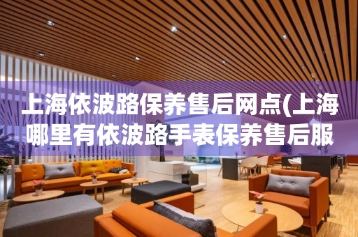 上海依波路保養(yǎng)售后網(wǎng)點(diǎn)(上海哪里有依波路手表保養(yǎng)售后服務(wù)點(diǎn))