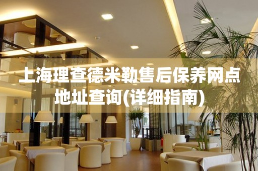 上海理查德米勒售后保養(yǎng)網(wǎng)點(diǎn)地址查詢(詳細(xì)指南)