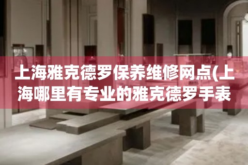 上海雅克德羅保養(yǎng)維修網(wǎng)點(diǎn)(上海哪里有專業(yè)的雅克德羅手表維修點(diǎn))