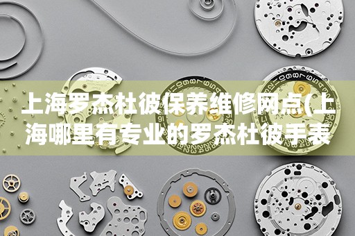 上海羅杰杜彼保養(yǎng)維修網(wǎng)點(diǎn)(上海哪里有專業(yè)的羅杰杜彼手表維修點(diǎn))